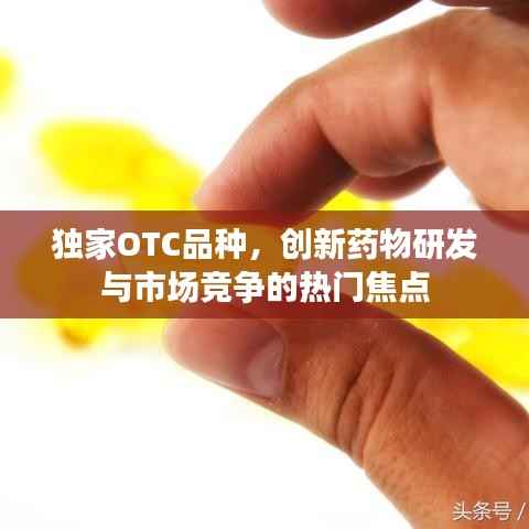 独家OTC品种，创新药物研发与市场竞争的热门焦点