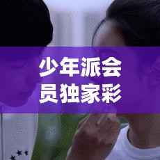 少年派会员独家彩蛋，少年派合集 