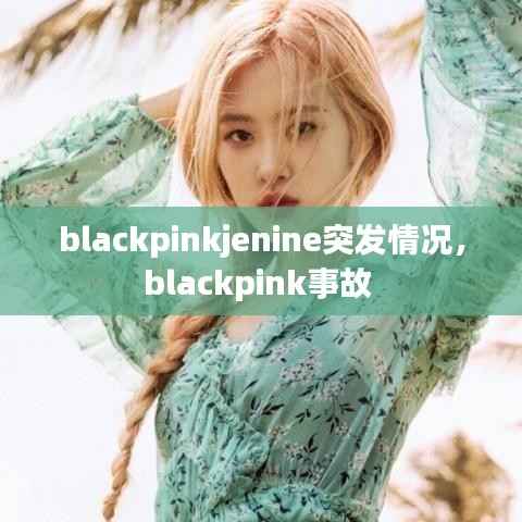 blackpinkjenine突发情况,blackpink事故