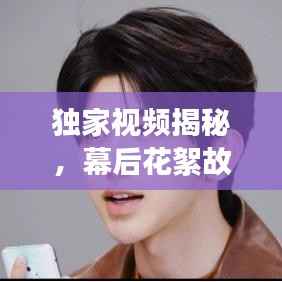 独家视频揭秘,幕后花絮故事大揭秘——一次与众不同的采访之旅