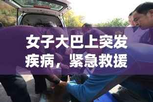 女子大巴上突发疾病，紧急救援展现暖心真情瞬间