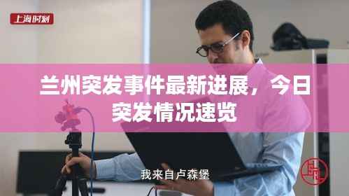 兰州突发事件最新进展,今日突发情况速览