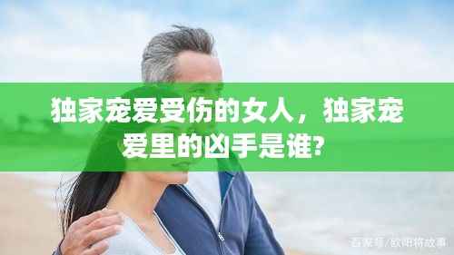 独家宠爱受伤的女人，独家宠爱里的凶手是谁? 