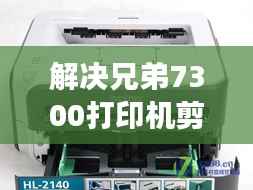 解决兄弟7300打印机剪线不断问题的高效方法与技巧