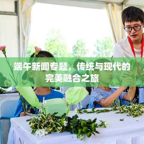 端午新闻专题，传统与现代的完美融合之旅