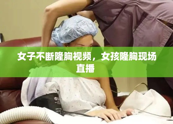 女子不断隆胸视频，女孩隆胸现场直播 