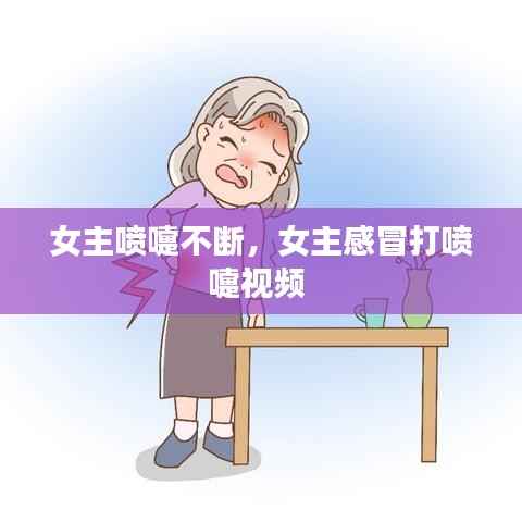 女主喷嚏不断，女主感冒打喷嚏视频 