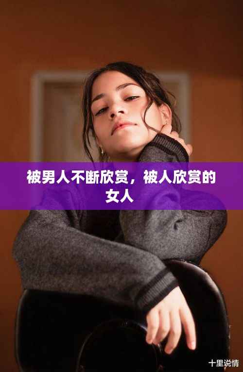被男人不断欣赏，被人欣赏的女人 