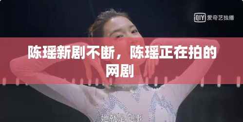 陈瑶新剧不断，陈瑶正在拍的网剧 