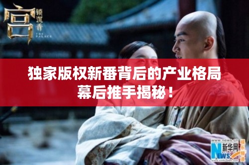 独家版权新番背后的产业格局幕后推手揭秘!