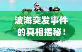 波海突发事件的真相揭秘！