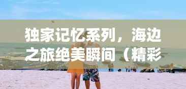 独家记忆系列，海边之旅绝美瞬间（精彩第X集）