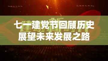 七一建党节回顾历史展望未来发展之路