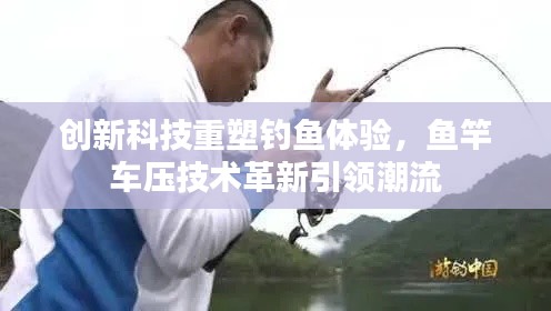 创新科技重塑钓鱼体验，鱼竿车压技术革新引领潮流