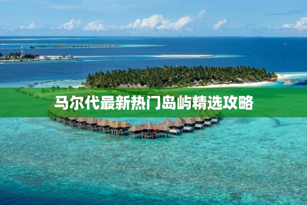 马尔代最新热门岛屿精选攻略