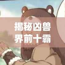 揭秘凶兽界前十霸主,震撼排名榜单!