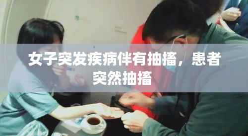 女子突发疾病伴有抽搐，患者突然抽搐 