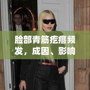 脸部青筋疙瘩频发，成因、影响及应对之策