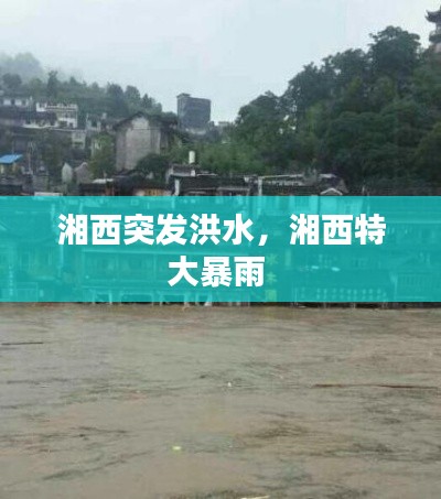 湘西突发洪水，湘西特大暴雨 
