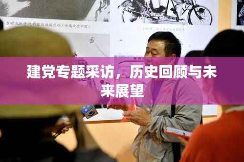 建党专题采访，历史回顾与未来展望