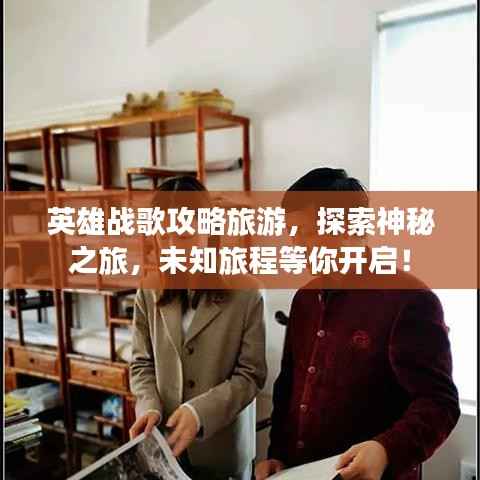 英雄战歌攻略旅游,探索神秘之旅,未知旅程等你开启!