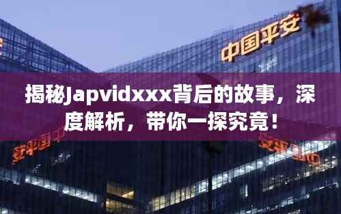 揭秘Japvidxxx背后的故事,深度解析,带你一探究竟!