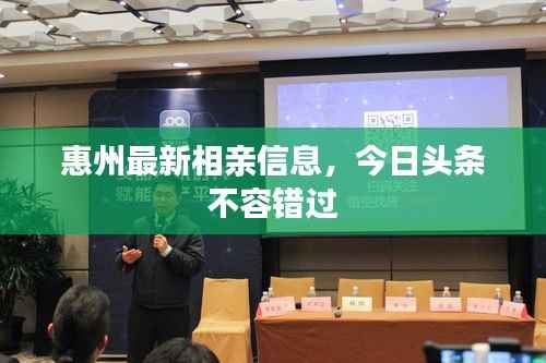 惠州最新相亲信息，今日头条不容错过