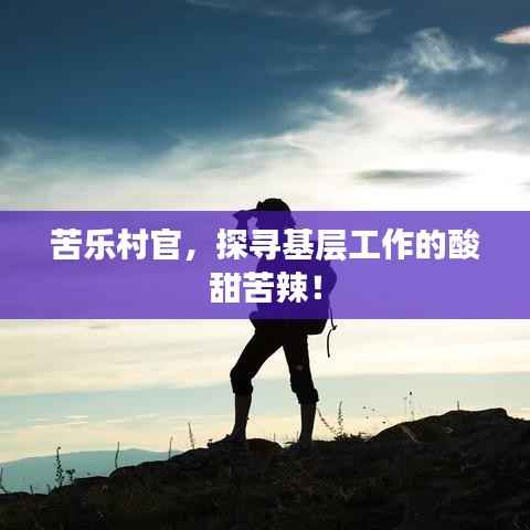 苦乐村官，探寻基层工作的酸甜苦辣！