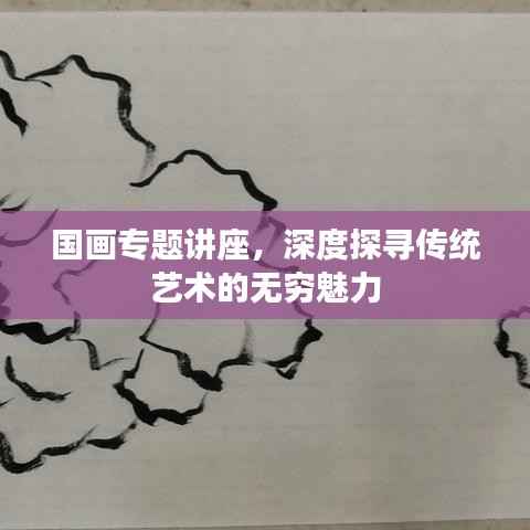 国画专题讲座，深度探寻传统艺术的无穷魅力