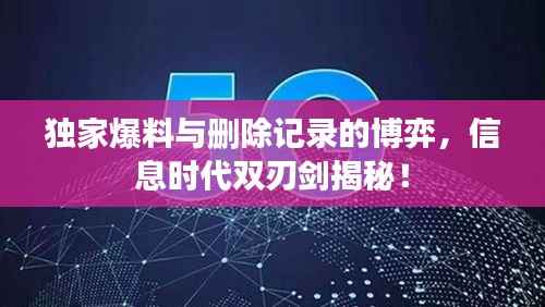 独家爆料与删除记录的博弈，信息时代双刃剑揭秘！