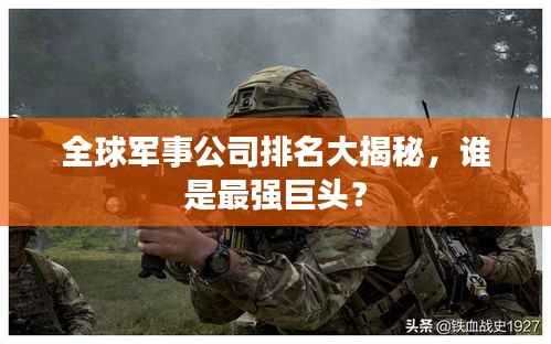 全球军事公司排名大揭秘,谁是最强巨头?