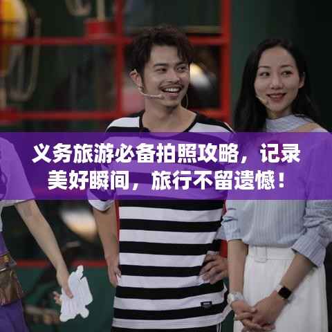 义务旅游必备拍照攻略，记录美好瞬间，旅行不留遗憾！