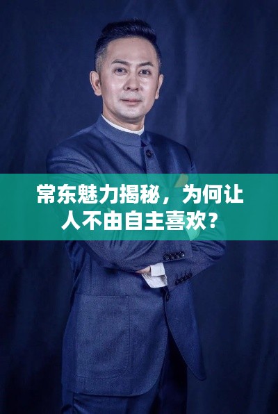 常东魅力揭秘，为何让人不由自主喜欢？