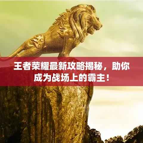 王者荣耀最新攻略揭秘，助你成为战场上的霸主！