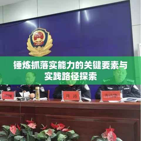 锤炼抓落实能力的关键要素与实践路径探索