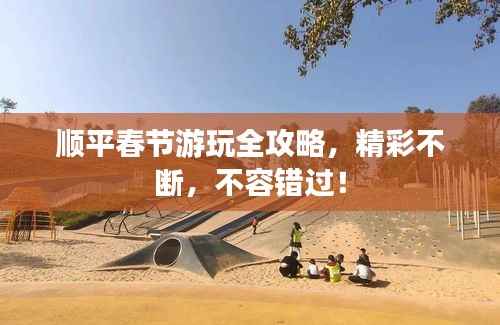 顺平春节游玩全攻略,精彩不断,不容错过!