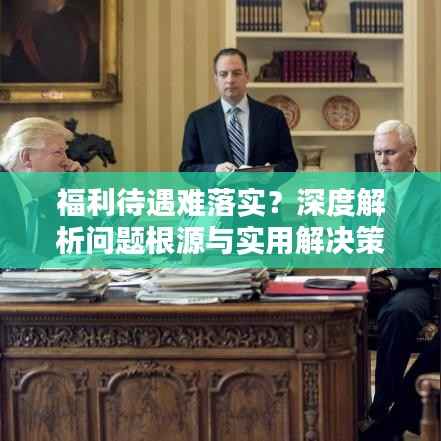福利待遇难落实?深度解析问题根源与实用解决策略