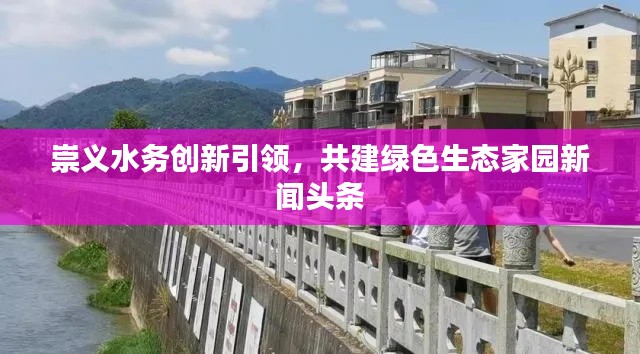 崇义水务创新引领，共建绿色生态家园新闻头条