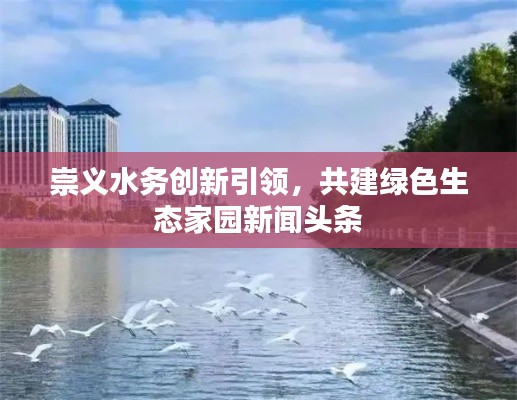 崇义水务创新引领,共建绿色生态家园新闻头条