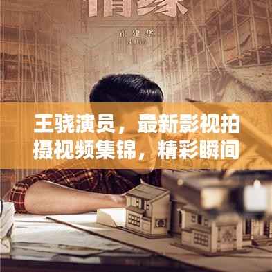 王骁演员，最新影视拍摄视频集锦，精彩瞬间不容错过！