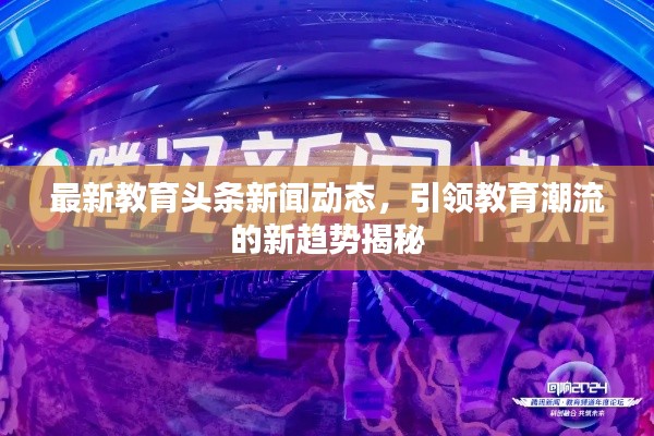 最新教育头条新闻动态，引领教育潮流的新趋势揭秘