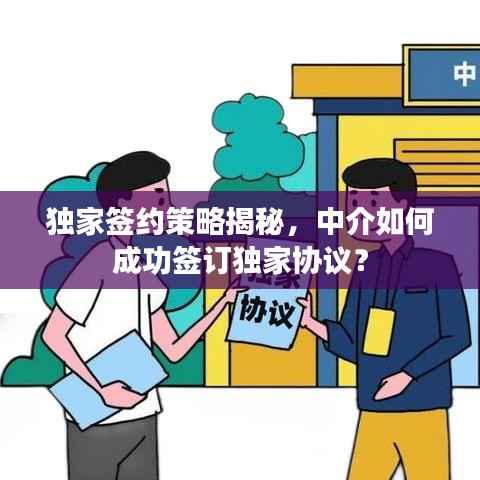 独家签约策略揭秘，中介如何成功签订独家协议？