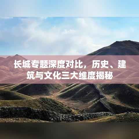 长城专题深度对比，历史、建筑与文化三大维度揭秘