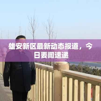 雄安新区最新动态报道，今日要闻速递