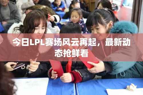 今日LPL赛场风云再起，最新动态抢鲜看