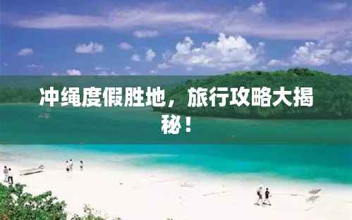 冲绳度假胜地,旅行攻略大揭秘!