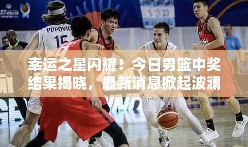 幸运之星闪耀！今日男篮中奖结果揭晓，最新消息掀起波澜