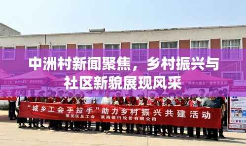 中洲村新闻聚焦,乡村振兴与社区新貌展现风采