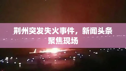 荆州突发失火事件，新闻头条聚焦现场