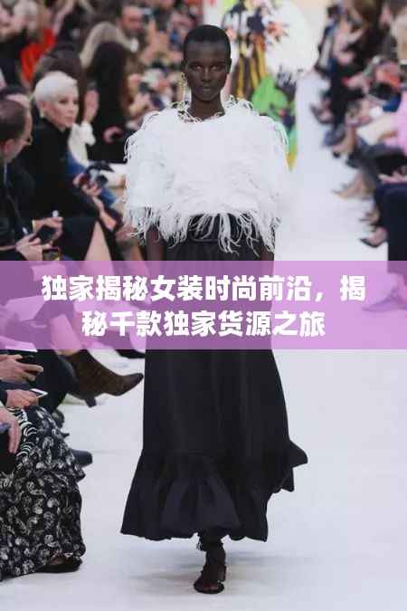 独家揭秘女装时尚前沿，揭秘千款独家货源之旅